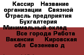 Кассир › Название организации ­ Связной › Отрасль предприятия ­ Бухгалтерия › Минимальный оклад ­ 35 000 - Все города Работа » Вакансии   . Кировская обл.,Сезенево д.